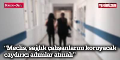 Kamu-Sen: “Meclis, sağlık çalışanlarını koruyacak caydırıcı adımlar atmalı”