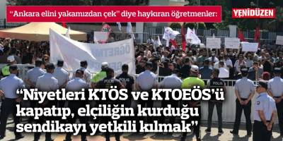 “Niyetleri KTÖS ve KTOEÖS’ü kapatıp, elçiliğin kurduğu sendikayı yetkili kılmak”