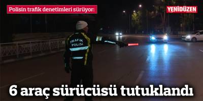 Trafik denetimlerinde 6 araç sürücüsü tutuklandı