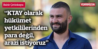 “KTAY olarak hükümet yetkililerinden para değil, arazi istiyoruz”