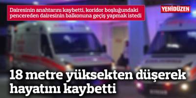18 metre yüksekten düşerek hayatını kaybetti