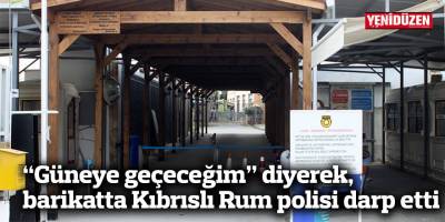 “Güneye geçeceğim” diyerek, barikatta Kıbrıslı Rum polisi darp etti