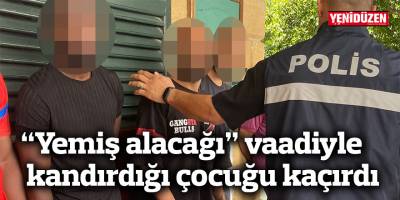 “Yemiş alacağı” vaadiyle kandırdığı çocuğu kaçırdı