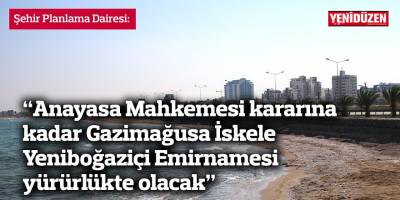 “Anayasa Mahkemesi kararına kadar Gazimağusa İskele Yeniboğaziçi Emirnamesi yürürlükte olacak”