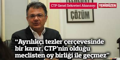 Akansoy: “Ayrılıkçı tezler çerçevesinde bir karar, CTP’nin olduğu meclisten oy birliği ile geçmez”