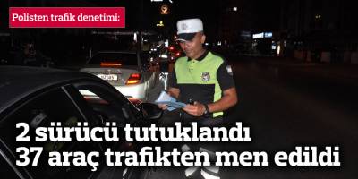 177 sürücü rapor edildi, 2 sürücü tutuklandı, 37 araç ise trafikten men edildi