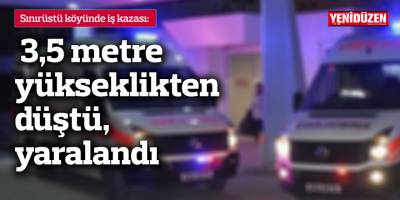 Sınırüstü'nde iş kazası: 3,5 metre yükseklikten düştü, yaralandı
