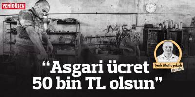 “Asgari ücret 50 bin TL olsun”
