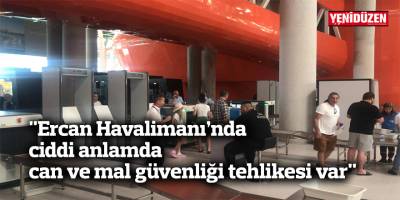 "Ercan Havalimanı’nda ciddi anlamda can ve mal güvenliği tehlikesi var"