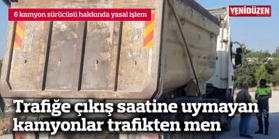 Trafiğe çıkış saatine uymayan kamyonlar trafikten men