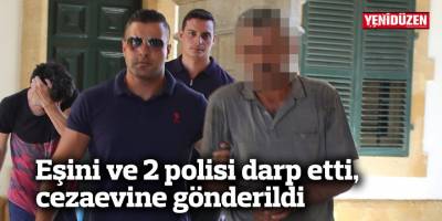 Eşini ve 2 polisi darp etti, cezaevine gönderildi