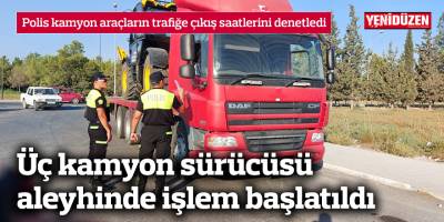 Üç kamyon sürücüsü aleyhinde işlem başlatıldı