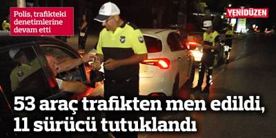 53 araç trafikten men edildi, 11 sürücü tutuklandı