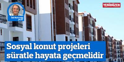 Sosyal konut projeleri süratle hayata geçmelidir