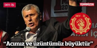 DEV-İŞ: Acımız ve üzüntümüz büyüktür