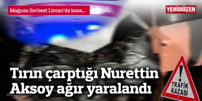 Tırın çarptığı Nurettin Aksoy ağır yaralandı