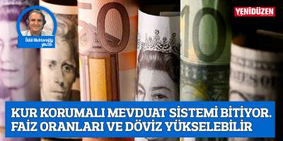 KUR KORUMALI MEVDUAT SİSTEMİ BİTİYOR. FAİZ ORANLARI VE DÖVİZ YÜKSELEBİLİR