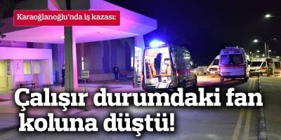 Karaoğlanoğlu’nda iş kazası: Çalışır durumdaki fan, koluna düştü!