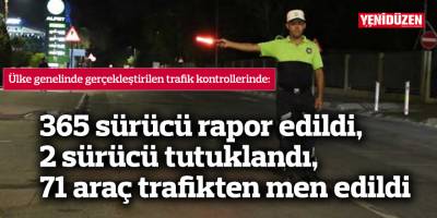365 sürücü rapor edildi, 2 sürücü tutuklandı, 71 araç trafikten men edildi
