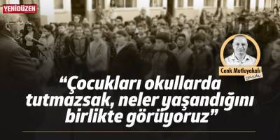“Çocukları okullarda tutmazsak, neler yaşandığını birlikte görüyoruz”