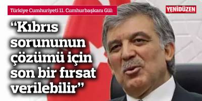 Gül: Kıbrıs sorununun çözümü için son bir fırsat verilebilir