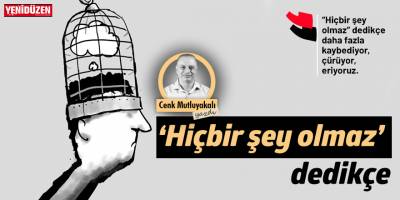 “Hiçbir şey olmaz” dedikçe