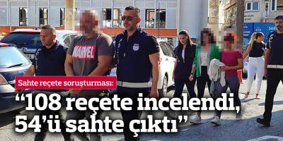 “108 reçete incelendi, 54’ü sahte çıktı”