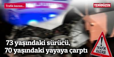 73 yaşındaki sürücü, 70 yaşındaki yayaya çarptı