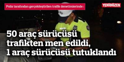 50 araç sürücüsü trafikten men edildi, 1 araç sürücüsü tutuklandı