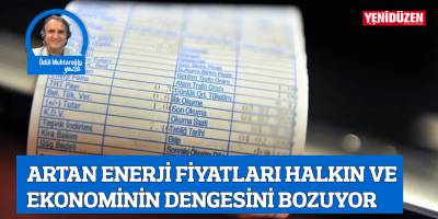 ARTAN ENERJİ FİYATLARI HALKIN VE EKONOMİNİN DENGESİNİ BOZUYOR