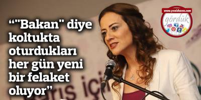 “"Bakan" diye koltukta oturdukları her gün yeni bir felaket oluyor”
