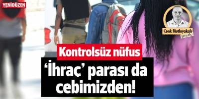 Kontrolsüz nüfus: ‘İhraç’ parası da cebimizden