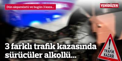 3 farklı trafik kazasında  sürücüler alkollü...