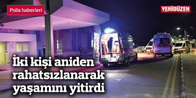 İki kişi aniden rahatsızlanarak yaşamını yitirdi