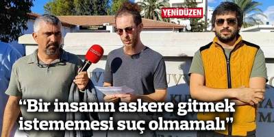 “Bir insanın askere gitmek istememesi suç olmamalı”