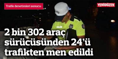 2 bin 302 araç sürücüsünden 24’ü trafikten men edildi