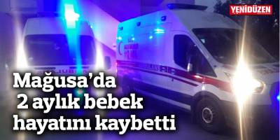 Mağusa’da 2 aylık bebek hayatını kaybetti