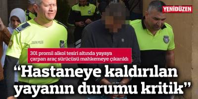 301 promil alkol tesiri altında yayaya çarpan araç sürücüsü mahkemeye çıkarıldı