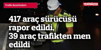 417 araç sürücüsü rapor edildi, 39 araç trafikten men edildi