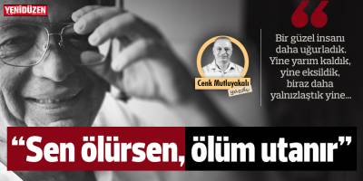“Sen ölürsen, ölüm utanır”