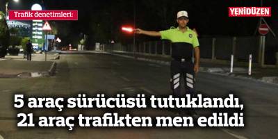 5 araç sürücüsü tutuklandı, 21 araç trafikten men edildi