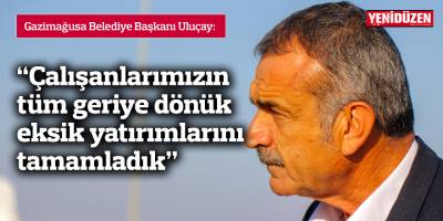 Uluçay: “Çalışanlarımızın tüm geriye dönük eksik yatırımlarını tamamladık”