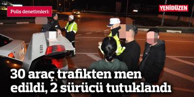 30 araç trafikten men edildi, 2 sürücü tutuklandı