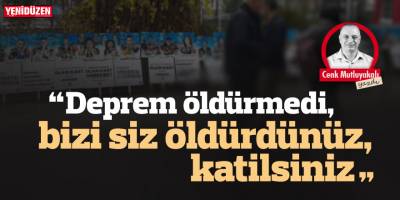 “Deprem öldürmedi, bizi siz öldürdünüz, katilsiniz.”