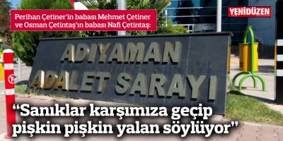 "Sanıklar karşımıza geçip pişkin pişkin yalan söylüyor"