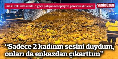 “Sadece 2 kadının sesini duydum, onları da enkazdan çıkarttım”