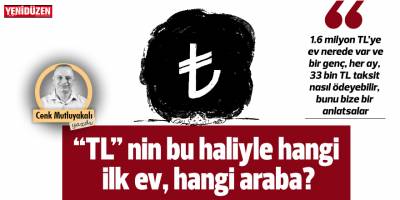 “TL” nin bu haliyle hangi ilk ev, hangi araba?