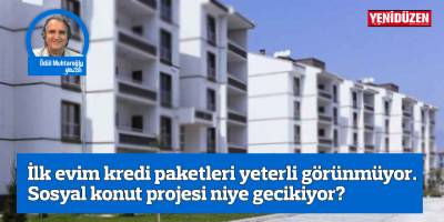 İlk evim kredi paketleri yeterli görünmüyor. Sosyal konut projesi niye gecikiyor?