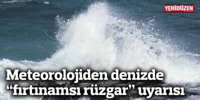 Meteorolojiden denizde “fırtınamsı rüzgar” uyarısı