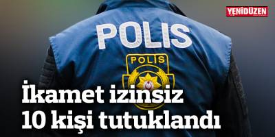 İkamet izinsiz 10 kişi tutuklandı